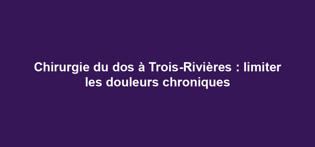 Chirurgie du dos à Trois-Rivières : limiter les douleurs chroniques 4 Chirurgie du dos à Trois-Rivières : limiter les douleurs chroniques