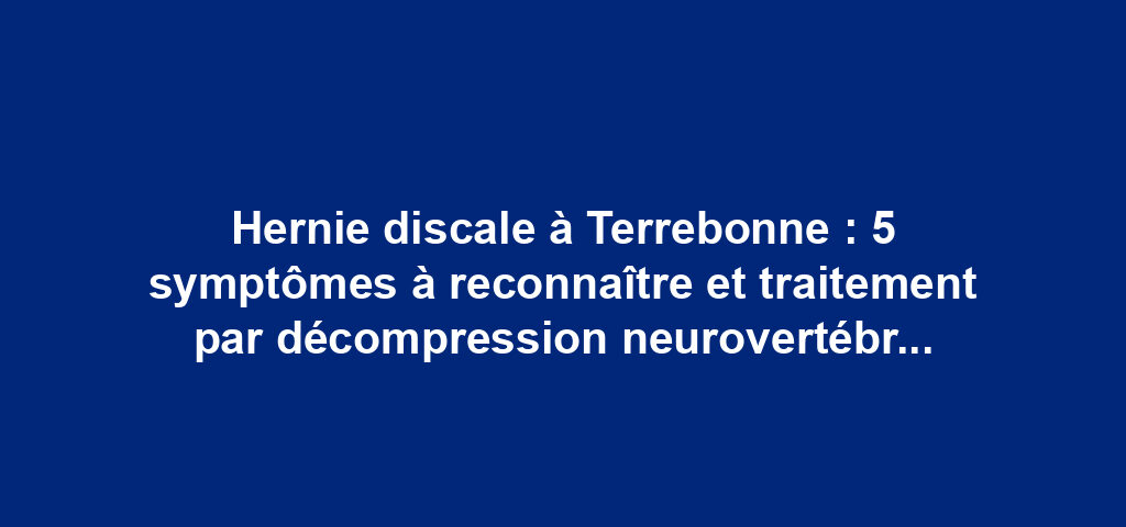 Hernie discale à Terrebonne : 5 symptômes à reconnaître et traitement par décompression neurovertébrale