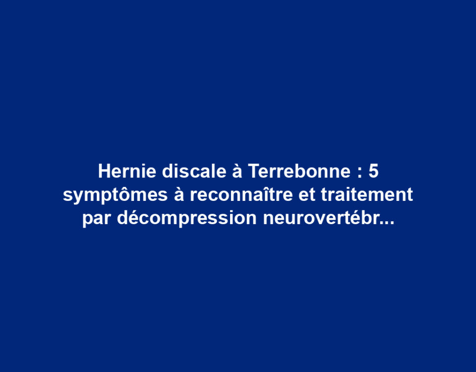 Hernie discale à Terrebonne : 5 symptômes à reconnaître et traitement par décompression neurovertébrale