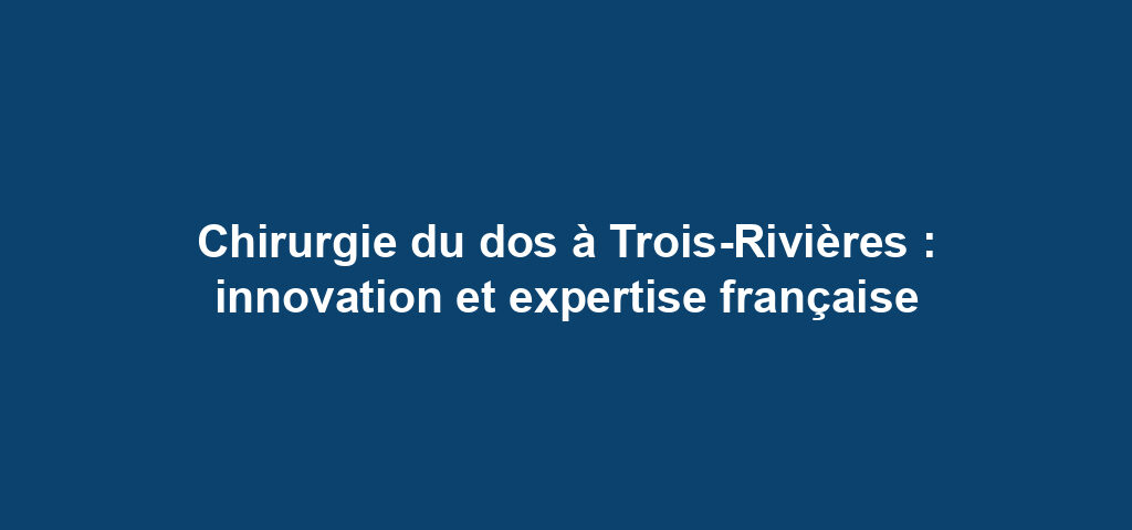 Chirurgie du dos à Trois-Rivières : innovation et expertise française 4 Chirurgie du dos à Trois-Rivières : innovation et expertise française