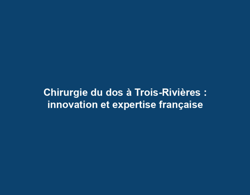 Chirurgie du dos à Trois-Rivières : innovation et expertise française