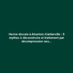Hernie discale à Ahuntsic-Cartierville : 5 mythes à déconstruire et traitement par décompression neurovertébrale