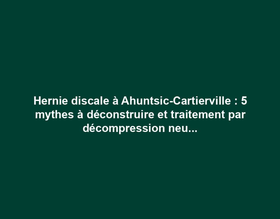 Hernie discale à Ahuntsic-Cartierville : 5 mythes à déconstruire et traitement par décompression neurovertébrale